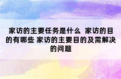 家访的主要任务是什么  家访的目的有哪些 家访的主要目的及需解决的问题